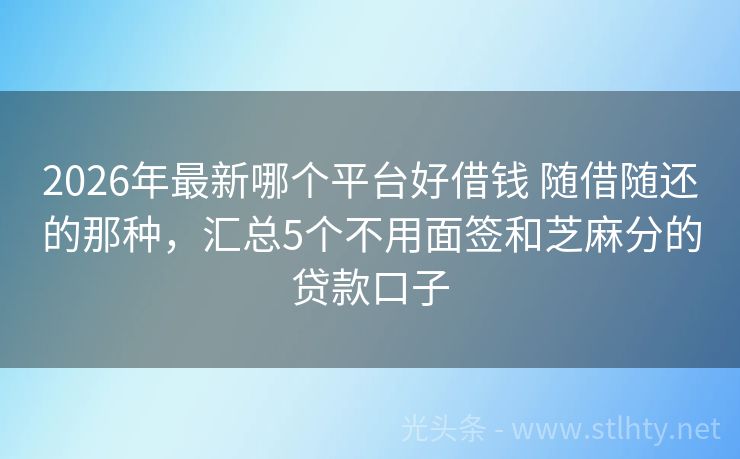 2026年最新哪个平台好借钱 随借随还的那种，汇总5个不用面签和芝麻分的贷款口子