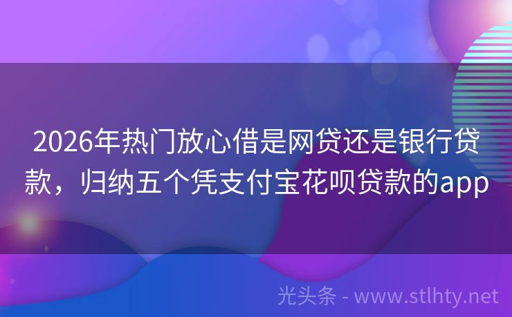 2026年热门放心借是网贷还是银行贷款，归纳五个凭支付宝花呗贷款的app