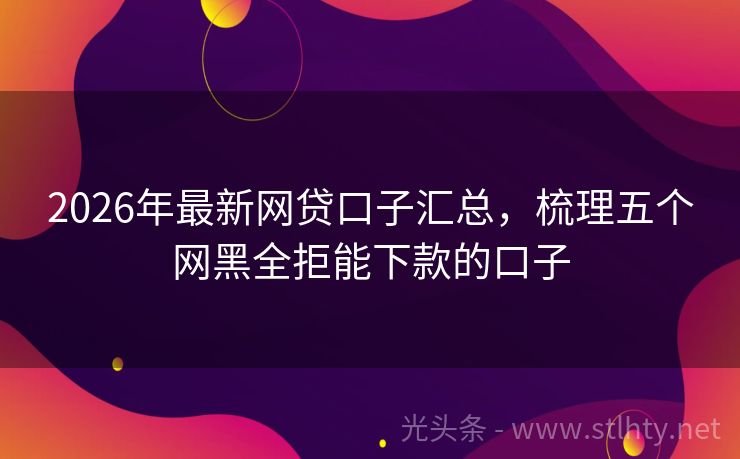 2026年最新网贷口子汇总，梳理五个网黑全拒能下款的口子
