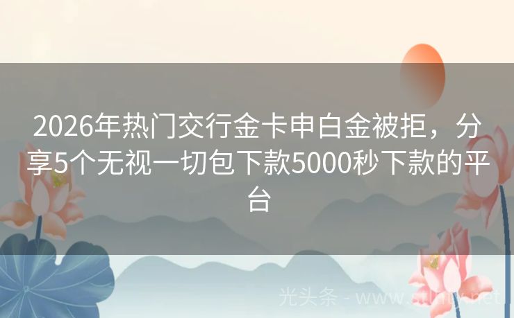 2026年热门交行金卡申白金被拒，分享5个无视一切包下款5000秒下款的平台