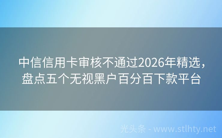 中信信用卡审核不通过2026年精选，盘点五个无视黑户百分百下款平台