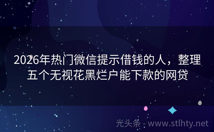 2026年热门微信提示借钱的人，整理五个无视花黑烂户能下款的网贷