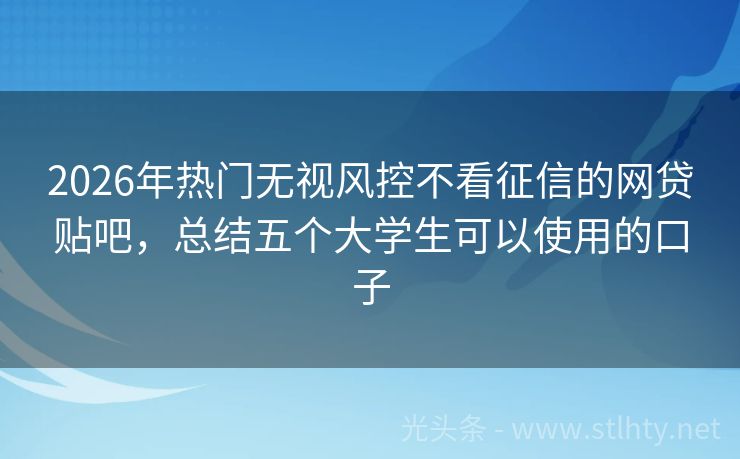 2026年热门无视风控不看征信的网贷贴吧，总结五个大学生可以使用的口子