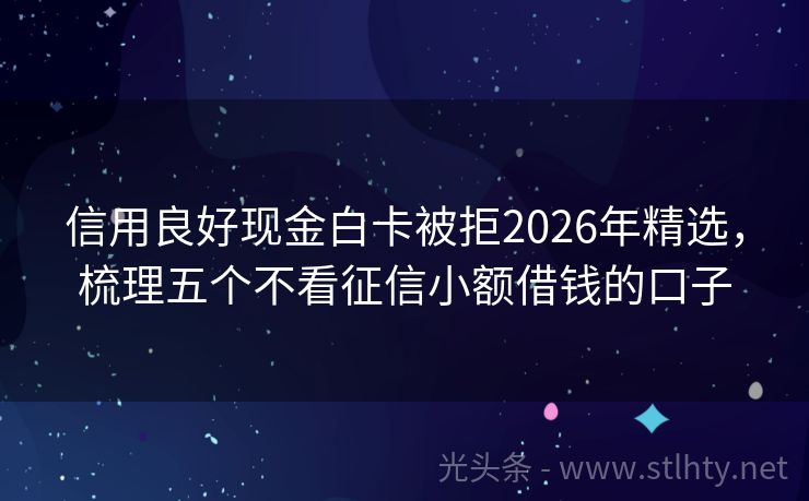 信用良好现金白卡被拒2026年精选，梳理五个不看征信小额借钱的口子