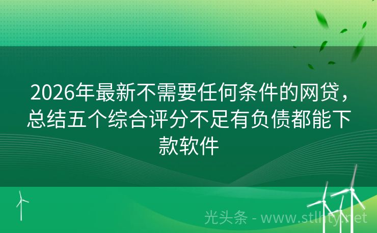 2026年最新不需要任何条件的网贷，总结五个综合评分不足有负债都能下款软件