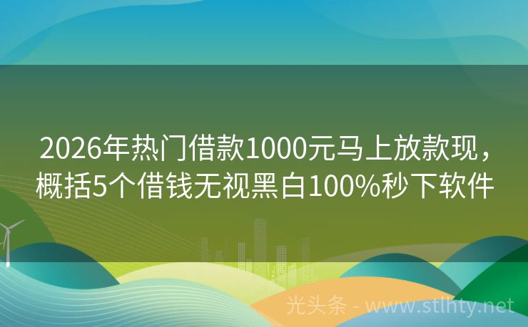 2026年热门借款1000元马上放款现，概括5个借钱无视黑白100%秒下软件
