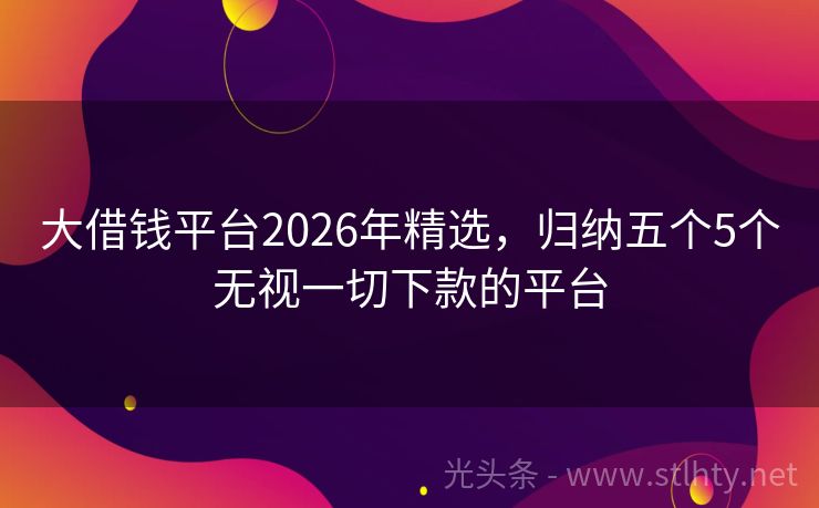 大借钱平台2026年精选，归纳五个5个无视一切下款的平台
