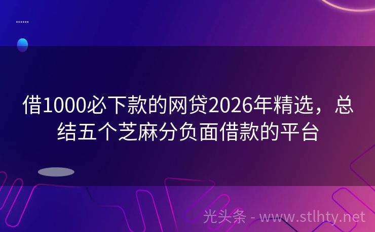 借1000必下款的网贷2026年精选，总结五个芝麻分负面借款的平台