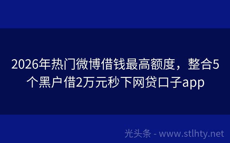 2026年热门微博借钱最高额度，整合5个黑户借2万元秒下网贷口子app