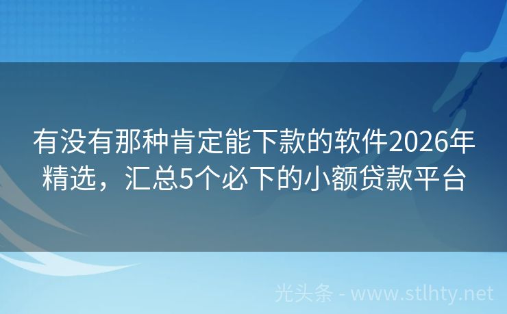 有没有那种肯定能下款的软件2026年精选，汇总5个必下的小额贷款平台
