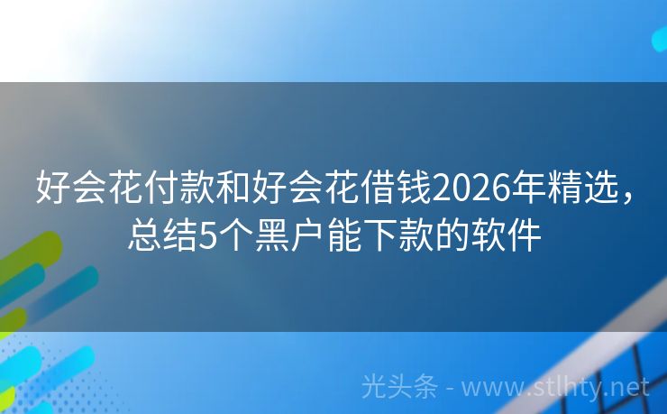 好会花付款和好会花借钱2026年精选，总结5个黑户能下款的软件