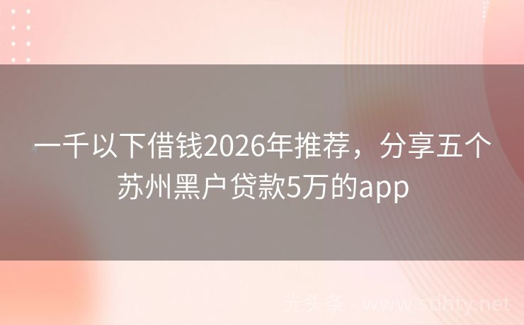 一千以下借钱2026年推荐，分享五个苏州黑户贷款5万的app
