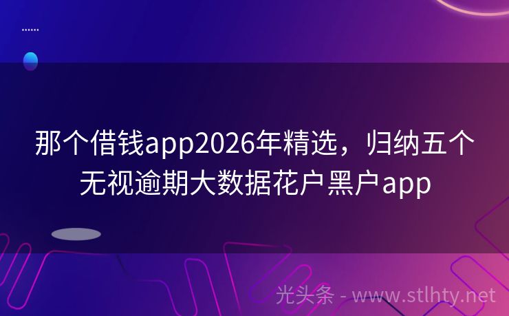 那个借钱app2026年精选，归纳五个无视逾期大数据花户黑户app