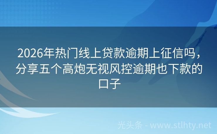 2026年热门线上贷款逾期上征信吗，分享五个高炮无视风控逾期也下款的口子