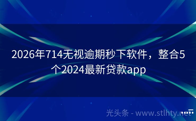 2026年714无视逾期秒下软件，整合5个2024最新贷款app