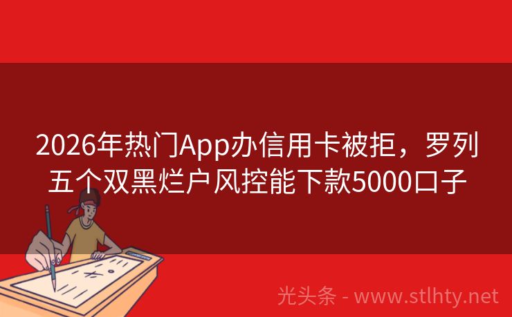 2026年热门App办信用卡被拒，罗列五个双黑烂户风控能下款5000口子