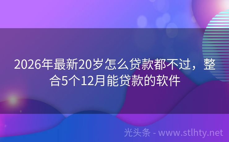 2026年最新20岁怎么贷款都不过，整合5个12月能贷款的软件