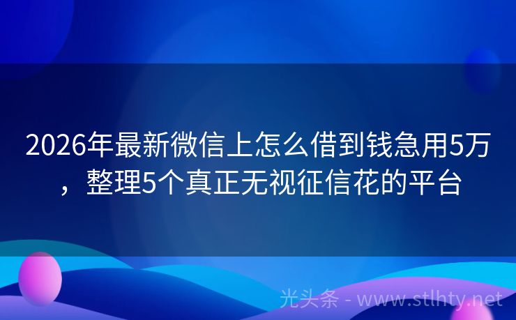2026年最新微信上怎么借到钱急用5万，整理5个真正无视征信花的平台