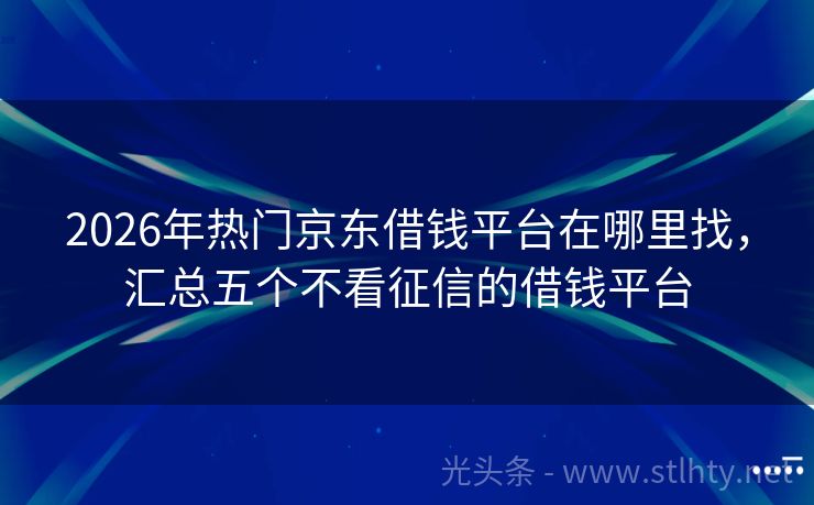 2026年热门京东借钱平台在哪里找，汇总五个不看征信的借钱平台