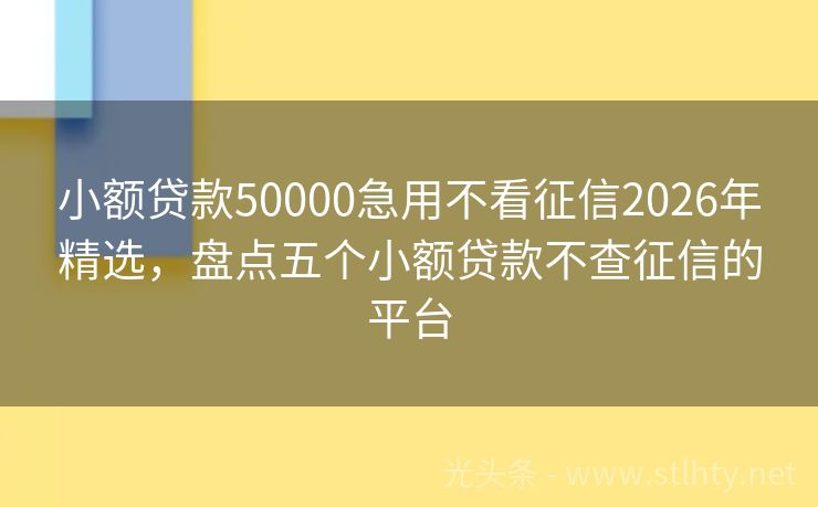 小额贷款50000急用不看征信2026年精选，盘点五个小额贷款不查征信的平台