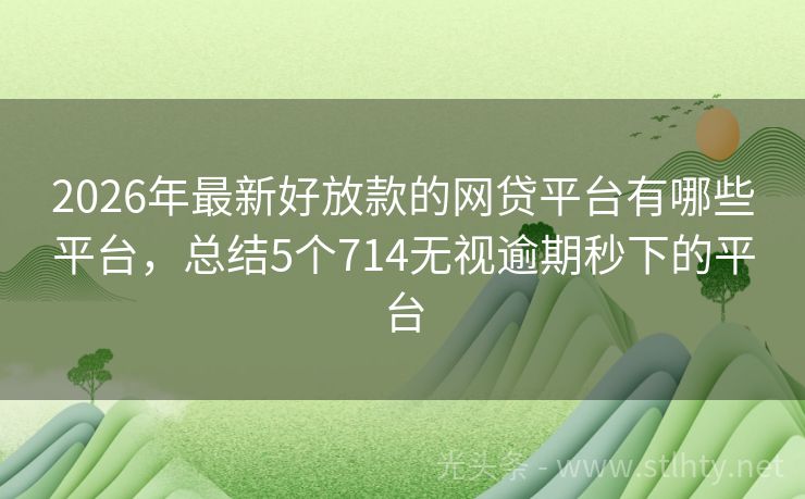 2026年最新好放款的网贷平台有哪些平台，总结5个714无视逾期秒下的平台