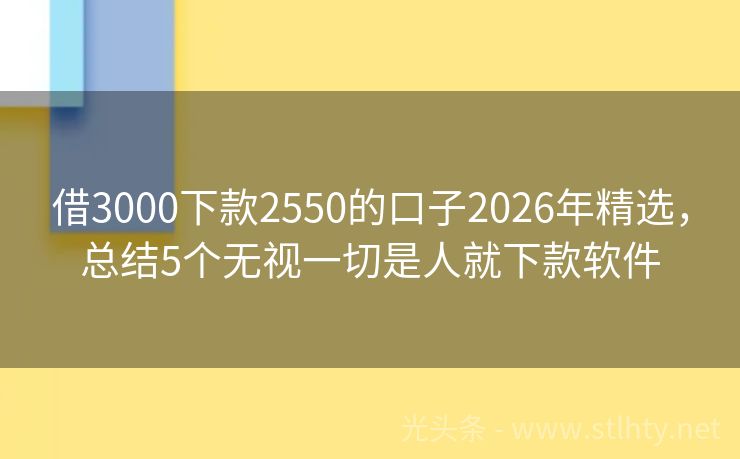 借3000下款2550的口子2026年精选，总结5个无视一切是人就下款软件