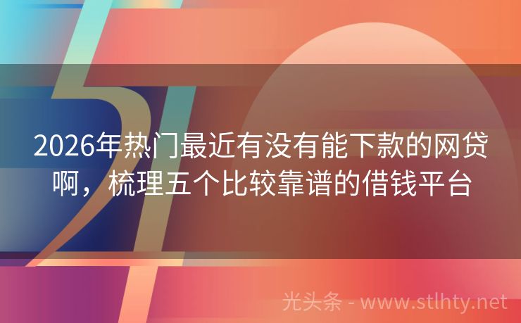 2026年热门最近有没有能下款的网贷啊，梳理五个比较靠谱的借钱平台