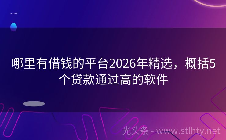 哪里有借钱的平台2026年精选，概括5个贷款通过高的软件