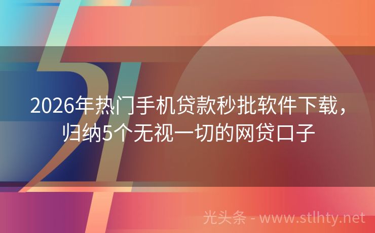 2026年热门手机贷款秒批软件下载，归纳5个无视一切的网贷口子