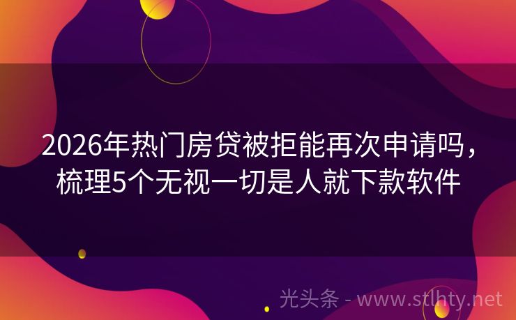 2026年热门房贷被拒能再次申请吗，梳理5个无视一切是人就下款软件