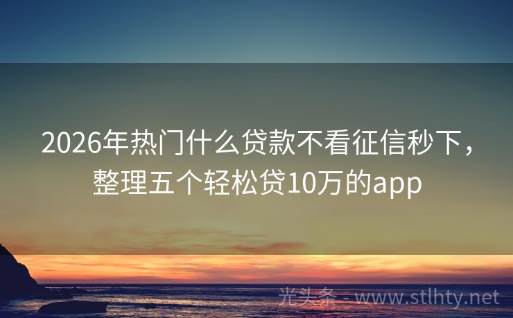 2026年热门什么贷款不看征信秒下，整理五个轻松贷10万的app