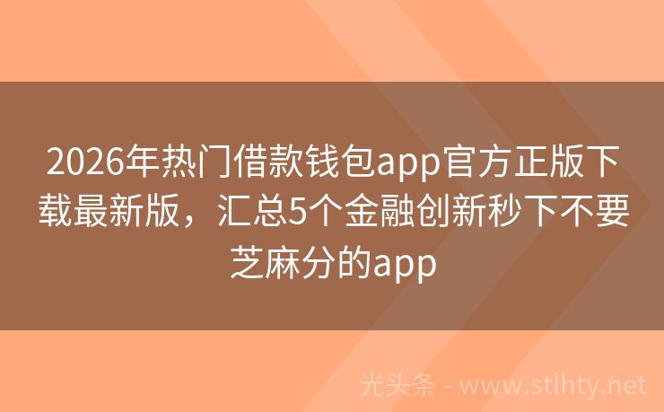 2026年热门借款钱包app官方正版下载最新版，汇总5个金融创新秒下不要芝麻分的app