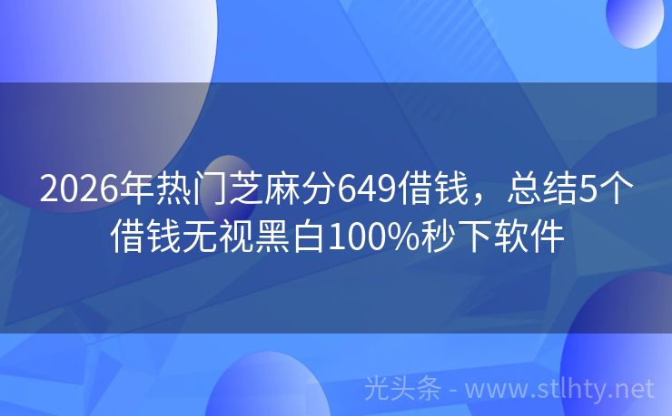2026年热门芝麻分649借钱，总结5个借钱无视黑白100%秒下软件