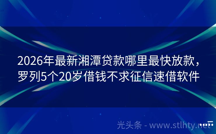 2026年最新湘潭贷款哪里最快放款，罗列5个20岁借钱不求征信速借软件