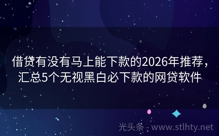 借贷有没有马上能下款的2026年推荐，汇总5个无视黑白必下款的网贷软件