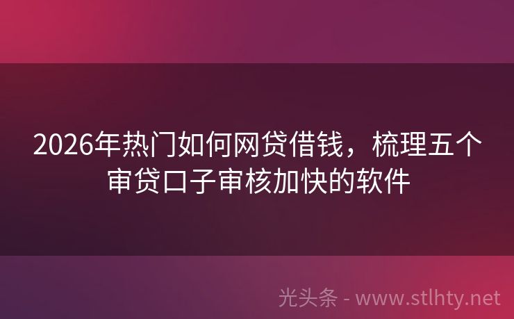2026年热门如何网贷借钱，梳理五个审贷口子审核加快的软件