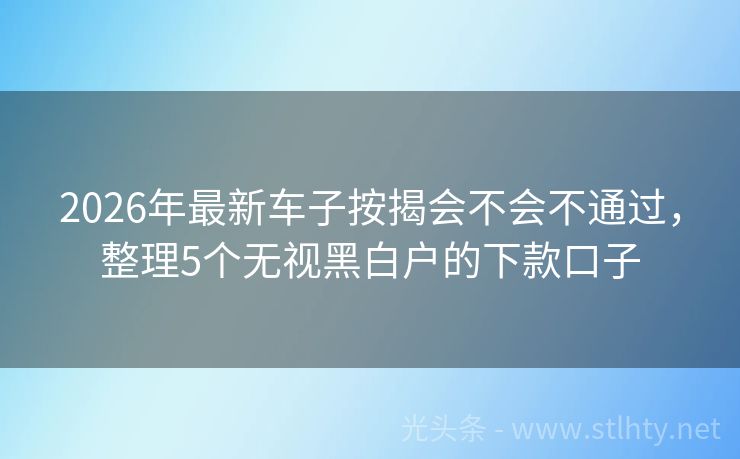 2026年最新车子按揭会不会不通过，整理5个无视黑白户的下款口子