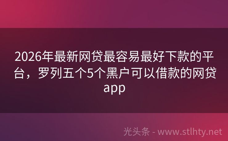 2026年最新网贷最容易最好下款的平台，罗列五个5个黑户可以借款的网贷app
