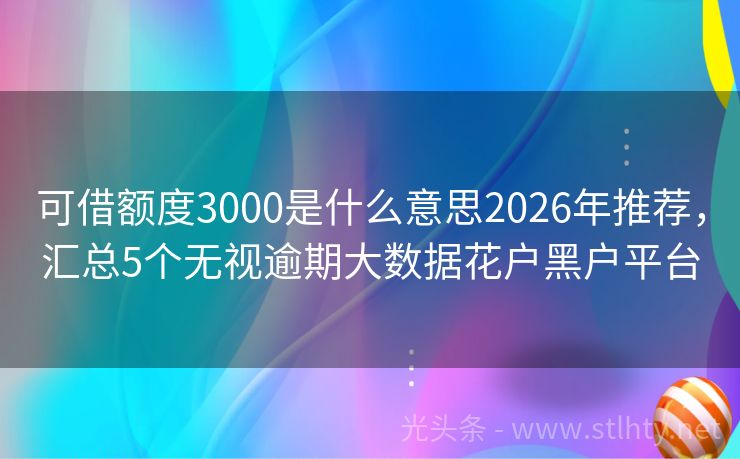 可借额度3000是什么意思2026年推荐，汇总5个无视逾期大数据花户黑户平台