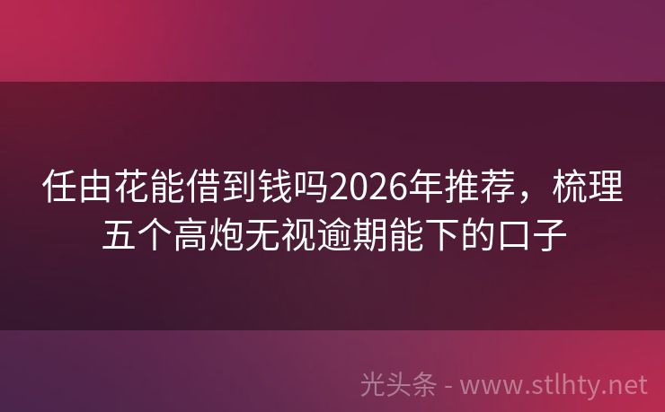 任由花能借到钱吗2026年推荐，梳理五个高炮无视逾期能下的口子