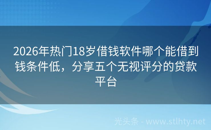 2026年热门18岁借钱软件哪个能借到钱条件低，分享五个无视评分的贷款平台