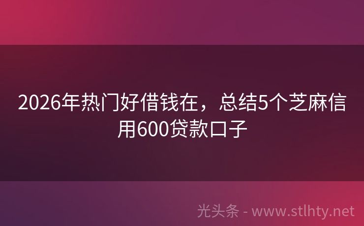 2026年热门好借钱在，总结5个芝麻信用600贷款口子