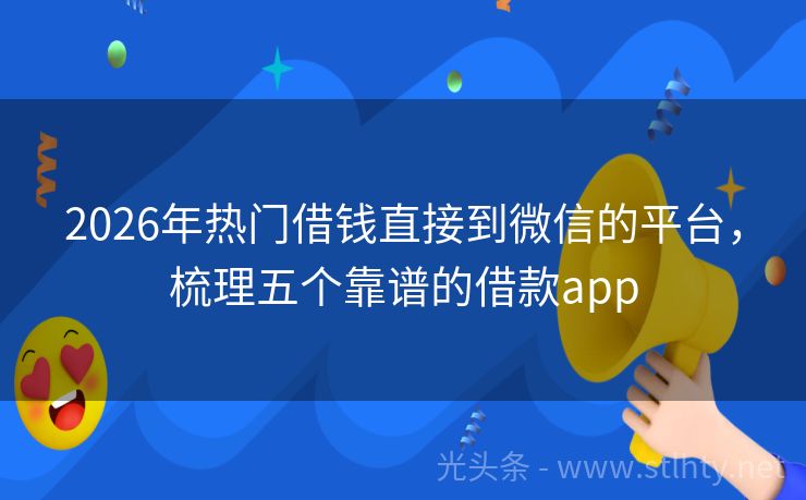 2026年热门借钱直接到微信的平台，梳理五个靠谱的借款app