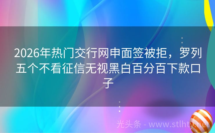 2026年热门交行网申面签被拒，罗列五个不看征信无视黑白百分百下款口子