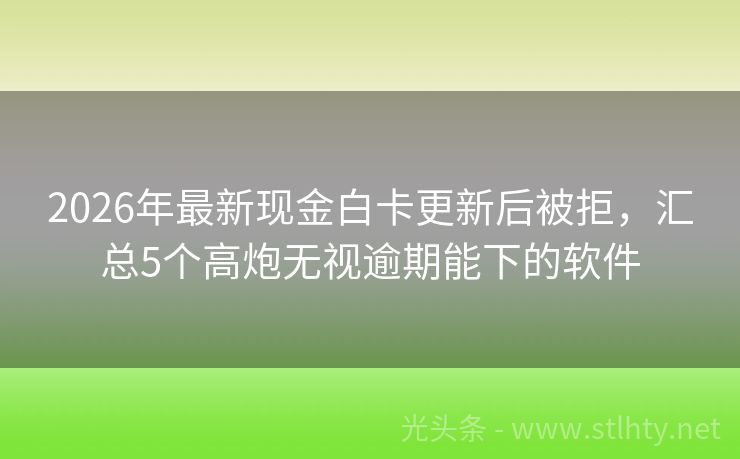 2026年最新现金白卡更新后被拒，汇总5个高炮无视逾期能下的软件