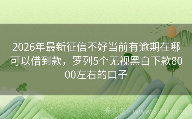 2026年最新征信不好当前有逾期在哪可以借到款，罗列5个无视黑白下款8000左右的口子