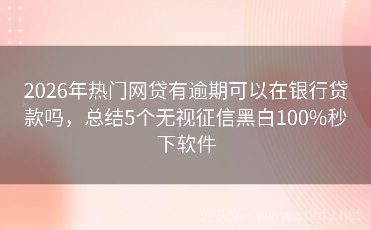 2026年热门网贷有逾期可以在银行贷款吗，总结5个无视征信黑白100%秒下软件