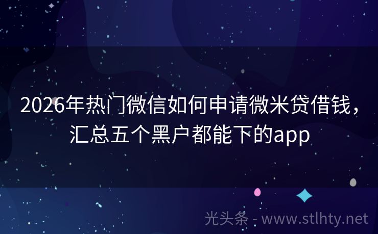 2026年热门微信如何申请微米贷借钱，汇总五个黑户都能下的app