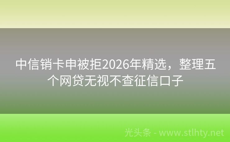 中信销卡申被拒2026年精选，整理五个网贷无视不查征信口子