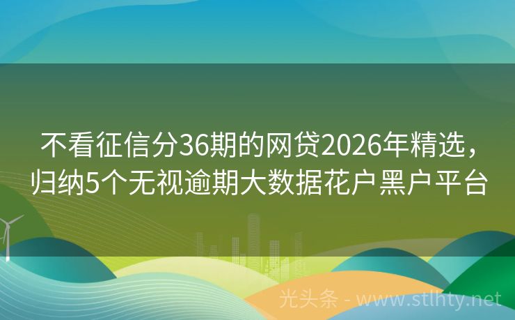 不看征信分36期的网贷2026年精选，归纳5个无视逾期大数据花户黑户平台